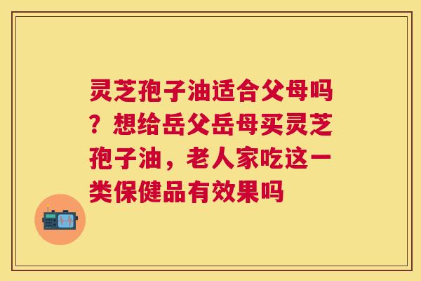 灵芝孢子油适合父母吗？想给岳父岳母买灵芝孢子油，老人家吃这一类保健品有效果吗