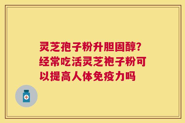 灵芝孢子粉升?经常吃活灵芝袍子粉可以提高人体免疫力吗 灵芝孢子粉升?经常吃活灵芝袍子粉可以提高人体免疫力吗
