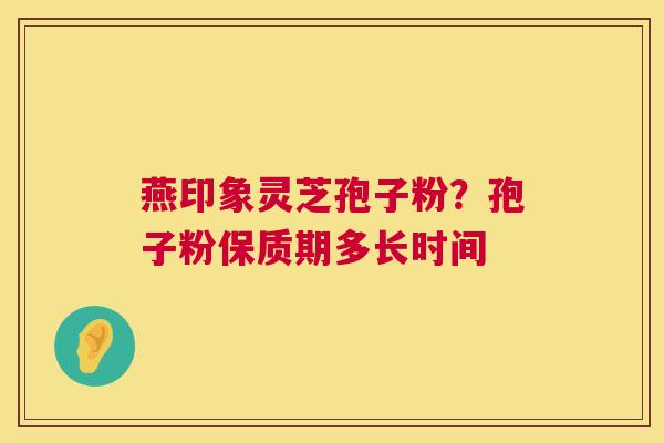 燕印象灵芝孢子粉？孢子粉保质期多长时间