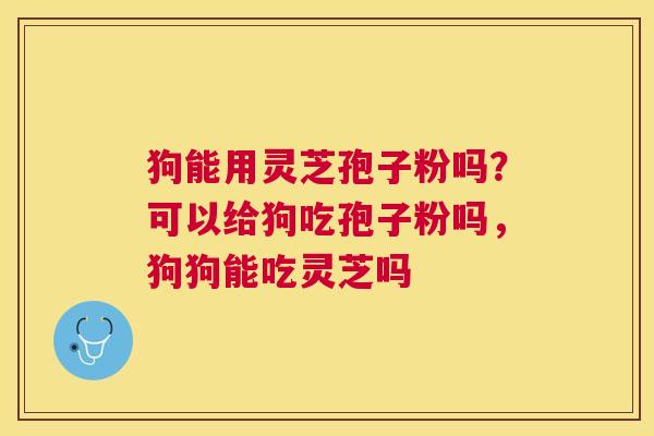 狗能用灵芝孢子粉吗？可以给狗吃孢子粉吗，狗狗能吃灵芝吗