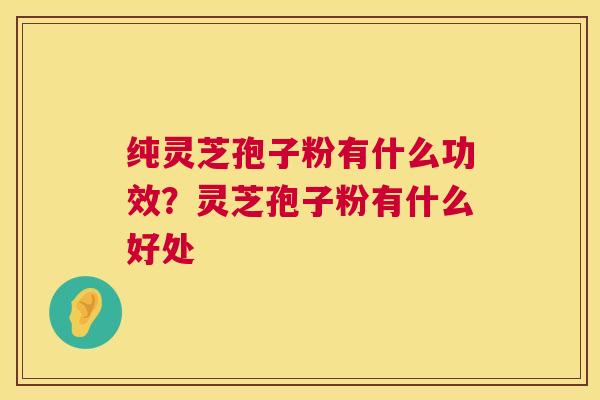 纯灵芝孢子粉有什么功效?灵芝孢子粉有什么好处 纯灵芝孢子粉有什么功效?灵芝孢子粉有什么好处