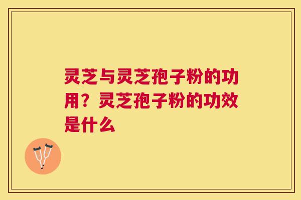 灵芝与灵芝孢子粉的功用？灵芝孢子粉的功效是什么