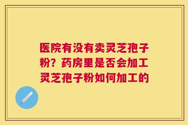 医院有没有卖灵芝孢子粉？药房里是否会加工灵芝孢子粉如何加工的