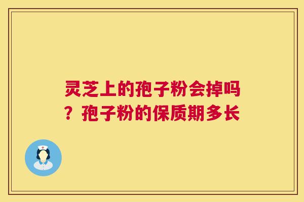 灵芝上的孢子粉会掉吗?孢子粉的保质期多长 灵芝上的孢子粉会掉吗?孢子粉的保质期多长
