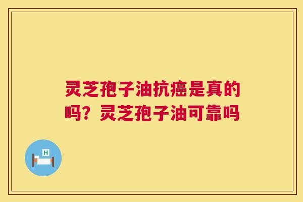 灵芝孢子油抗是真的吗?灵芝孢子油可靠吗 灵芝孢子油抗是真的吗?灵芝孢子油可靠吗