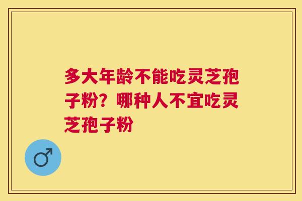 多大年龄不能吃灵芝孢子粉？哪种人不宜吃灵芝孢子粉