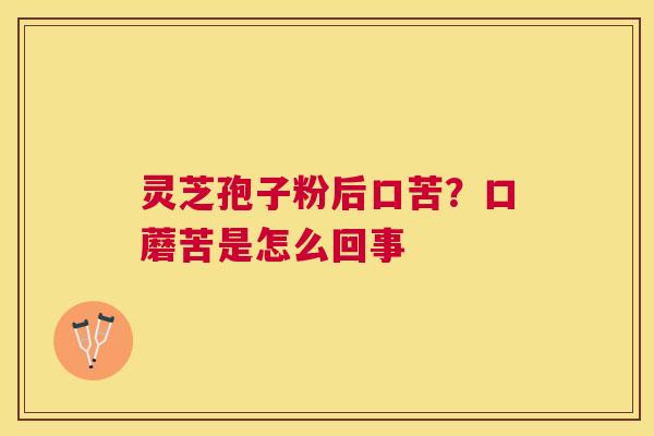 灵芝孢子粉后口苦?口蘑苦是怎么回事 灵芝孢子粉后口苦?口蘑苦是怎么回事