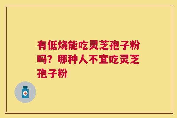 有低烧能吃灵芝孢子粉吗?哪种人不宜吃灵芝孢子粉 有低烧能吃灵芝孢子粉吗?哪种人不宜吃灵芝孢子粉