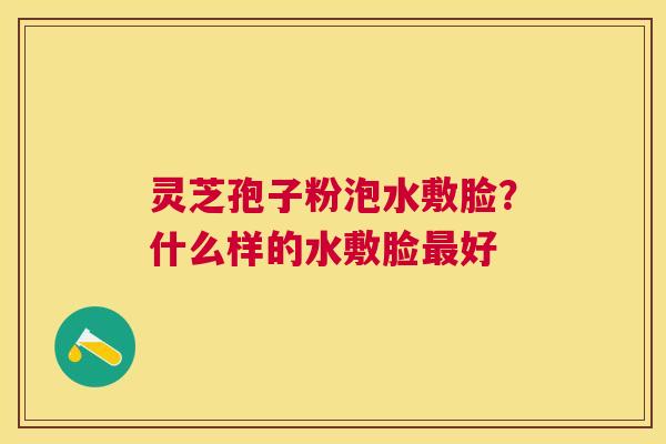 灵芝孢子粉泡水敷脸?什么样的水敷脸好 灵芝孢子粉泡水敷脸?什么样的水敷脸好