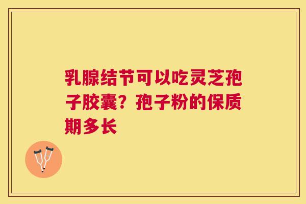乳腺结节可以吃灵芝孢子胶囊?孢子粉的保质期多长 乳腺结节可以吃灵芝孢子胶囊?孢子粉的保质期多长