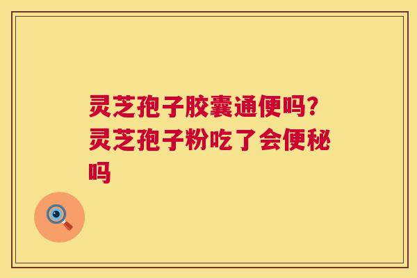 灵芝孢子胶囊通便吗?灵芝孢子粉吃了会吗 灵芝孢子胶囊通便吗?灵芝孢子粉吃了会吗