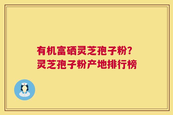 有机富硒灵芝孢子粉?灵芝孢子粉产地排行榜 有机富硒灵芝孢子粉?灵芝孢子粉产地排行榜