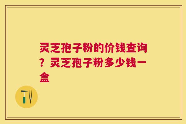 灵芝孢子粉的价钱查询?灵芝孢子粉多少钱一盒 灵芝孢子粉的价钱查询?灵芝孢子粉多少钱一盒