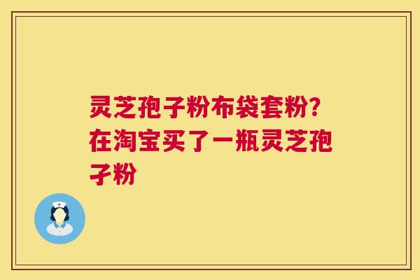 灵芝孢子粉布袋套粉?在淘宝买了一瓶灵芝孢孑粉 灵芝孢子粉布袋套粉?在淘宝买了一瓶灵芝孢孑粉