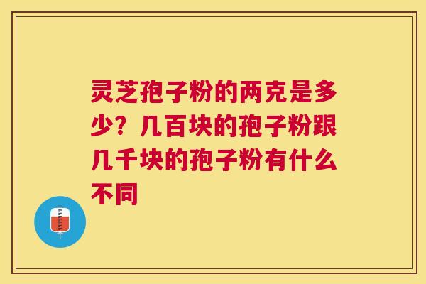 灵芝孢子粉的两克是多少？几百块的孢子粉跟几千块的孢子粉有什么不同