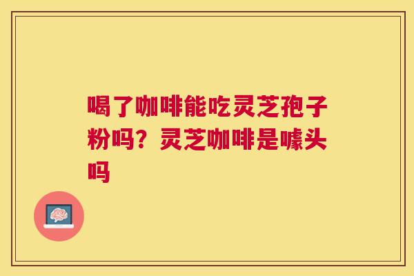 喝了咖啡能吃灵芝孢子粉吗？灵芝咖啡是噱头吗