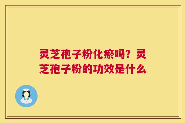 灵芝孢子粉化瘀吗？灵芝孢子粉的功效是什么