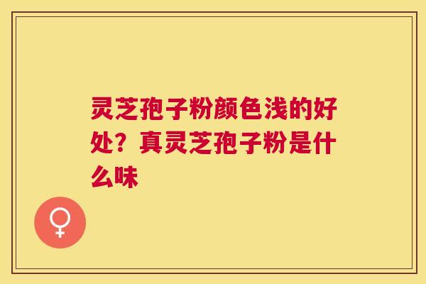 灵芝孢子粉颜色浅的好处？真灵芝孢子粉是什么味