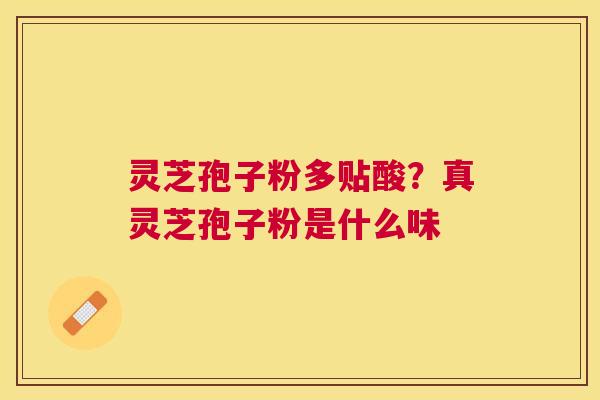 灵芝孢子粉多贴酸?真灵芝孢子粉是什么味 灵芝孢子粉多贴酸?真灵芝孢子粉是什么味