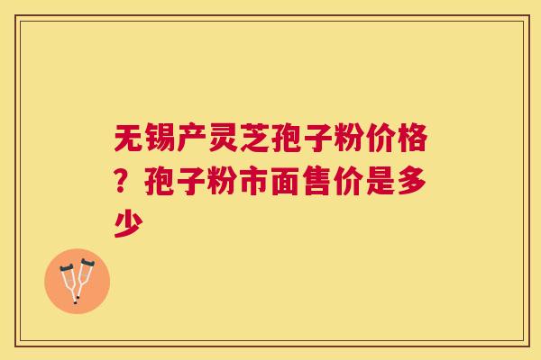 无锡产灵芝孢子粉价格?孢子粉市面售价是多少 无锡产灵芝孢子粉价格?孢子粉市面售价是多少