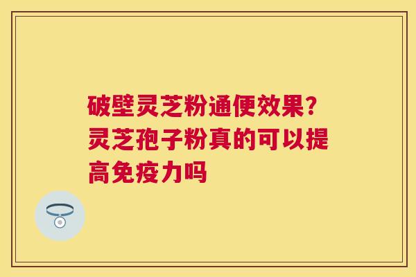 破壁灵芝粉通便效果？灵芝孢子粉真的可以提高免疫力吗