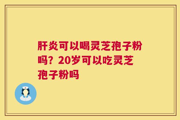 可以喝灵芝孢子粉吗?20岁可以吃灵芝孢子粉吗 可以喝灵芝孢子粉吗?20岁可以吃灵芝孢子粉吗