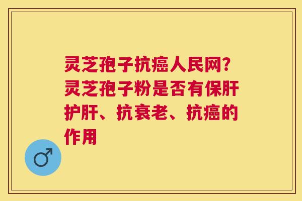 灵芝孢子抗人民网？灵芝孢子粉是否有、抗、抗的作用