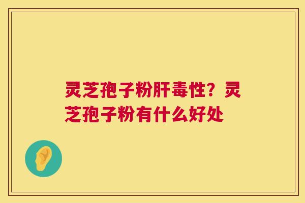 灵芝孢子粉毒性？灵芝孢子粉有什么好处