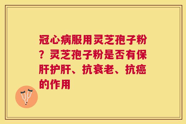 服用灵芝孢子粉?灵芝孢子粉是否有、抗、抗的作用 服用灵芝孢子粉?灵芝孢子粉是否有、抗、抗的作用