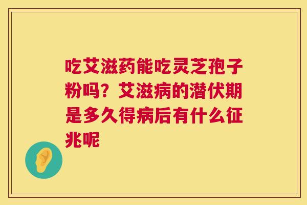 吃艾滋药能吃灵芝孢子粉吗?艾滋的潜伏期是多久得后有什么征兆呢 吃艾滋药能吃灵芝孢子粉吗?艾滋的潜伏期是多久得后有什么征兆呢