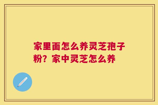家里面怎么养灵芝孢子粉？家中灵芝怎么养