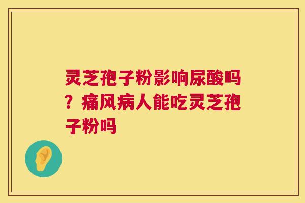 灵芝孢子粉影响尿酸吗?痛风人能吃灵芝孢子粉吗 灵芝孢子粉影响尿酸吗?痛风人能吃灵芝孢子粉吗