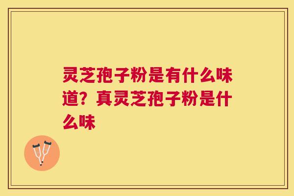 灵芝孢子粉是有什么味道？真灵芝孢子粉是什么味