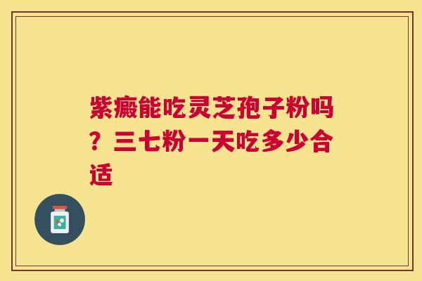 紫癜能吃灵芝孢子粉吗？三七粉一天吃多少合适
