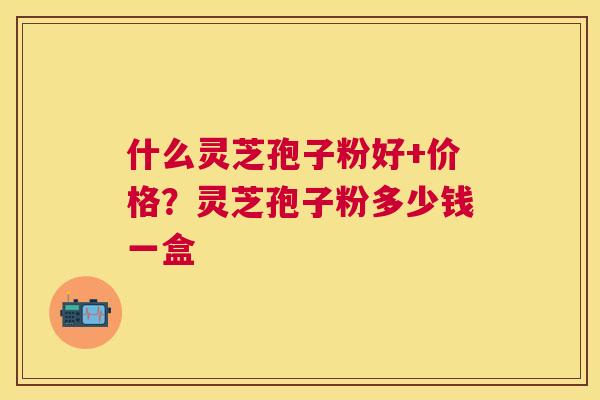 什么灵芝孢子粉好+价格？灵芝孢子粉多少钱一盒