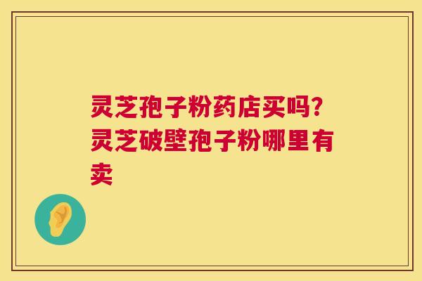 灵芝孢子粉药店买吗？灵芝破壁孢子粉哪里有卖