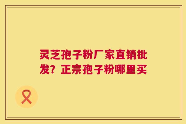 灵芝孢子粉厂家直销批发？正宗孢子粉哪里买
