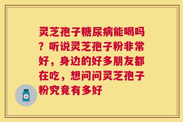 灵芝孢子能喝吗?听说灵芝孢子粉非常好,身边的好多朋友都在吃,想问问灵芝孢子粉究竟有多好 灵芝孢子能喝吗?听说灵芝孢子粉非常好,身边的好多朋友都在吃,想问问灵芝孢子粉究竟有多好