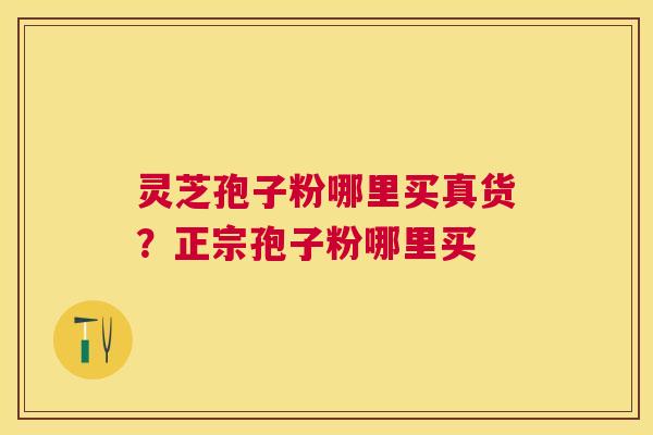 灵芝孢子粉哪里买真货?正宗孢子粉哪里买 灵芝孢子粉哪里买真货?正宗孢子粉哪里买