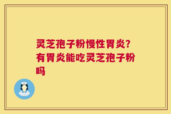 灵芝孢子粉慢性？有能吃灵芝孢子粉吗