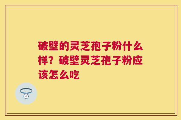 破壁的灵芝孢子粉什么样？破壁灵芝孢子粉应该怎么吃