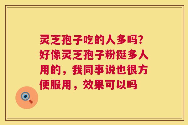 灵芝孢子吃的人多吗?好像灵芝孢子粉挺多人用的,我同事说也很方便服用,效果可以吗 灵芝孢子吃的人多吗?好像灵芝孢子粉挺多人用的,我同事说也很方便服用,效果可以吗