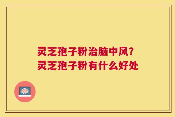 灵芝孢子粉脑中风?灵芝孢子粉有什么好处 灵芝孢子粉脑中风?灵芝孢子粉有什么好处