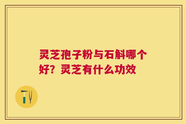 灵芝孢子粉与石斛哪个好？灵芝有什么功效