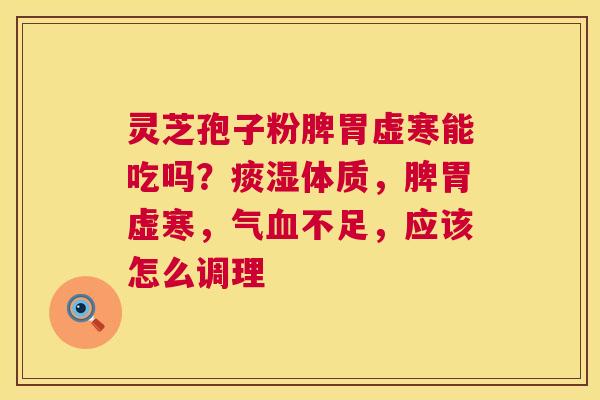 灵芝孢子粉脾胃虚寒能吃吗？痰湿体质，脾胃虚寒，气不足，应该怎么调理