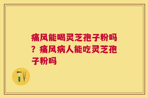 痛风能喝灵芝孢子粉吗?痛风人能吃灵芝孢子粉吗 痛风能喝灵芝孢子粉吗?痛风人能吃灵芝孢子粉吗