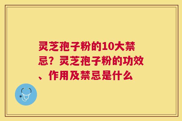 灵芝孢子粉的10大禁忌？灵芝孢子粉的功效、作用及禁忌是什么