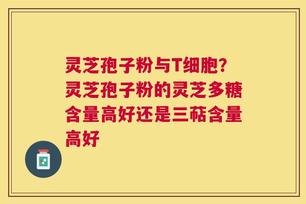 灵芝孢子粉与T细胞？灵芝孢子粉的灵芝多糖含量高好还是三萜含量高好