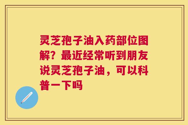 灵芝孢子油入药部位图解?近经常听到朋友说灵芝孢子油,可以科普一下吗 灵芝孢子油入药部位图解?近经常听到朋友说灵芝孢子油,可以科普一下吗