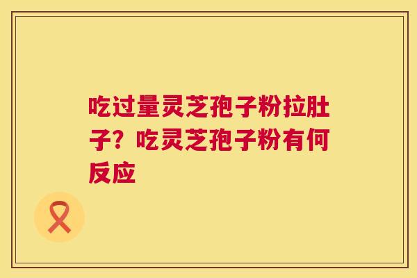 吃过量灵芝孢子粉拉肚子？吃灵芝孢子粉有何反应